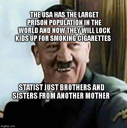 laughing hitler | THE USA HAS THE LARGET PRISON POPULATION IN THE WORLD AND NOW THEY WILL LOCK KIDS UP FOR SMOKING CIGARETTES; STATIST JUST BROTHERS AND SISTERS FROM ANOTHER MOTHER | image tagged in laughing hitler | made w/ Imgflip meme maker