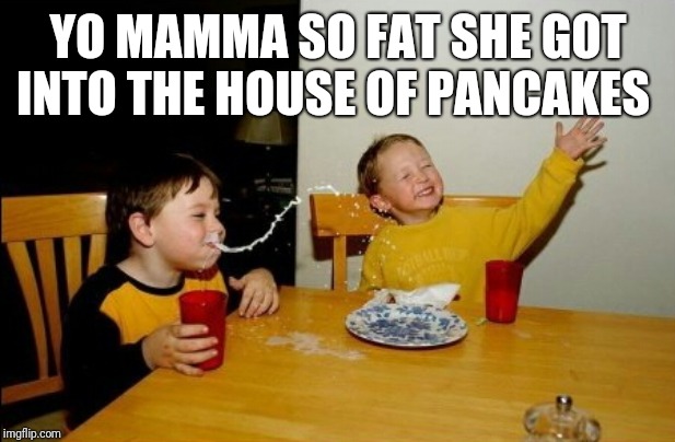 Yo Mamas So Fat | YO MAMMA SO FAT SHE GOT INTO THE HOUSE OF PANCAKES | image tagged in memes,yo mamas so fat | made w/ Imgflip meme maker