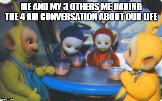 ME AND MY 3 OTHERS ME HAVING THE 4 AM CONVERSATION ABOUT OUR LIFE | image tagged in funny | made w/ Imgflip meme maker