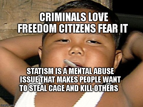 hispanic baby smoking | CRIMINALS LOVE FREEDOM CITIZENS FEAR IT; STATISM IS A MENTAL ABUSE ISSUE THAT MAKES PEOPLE WANT TO STEAL CAGE AND KILL OTHERS | image tagged in hispanic baby smoking | made w/ Imgflip meme maker