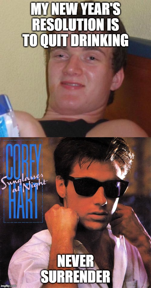 MY NEW YEAR'S RESOLUTION IS TO QUIT DRINKING; NEVER SURRENDER | image tagged in memes,10 guy,corey hart i wear my sunglasses at night | made w/ Imgflip meme maker