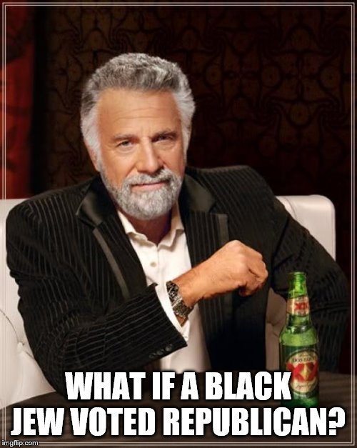 The Most Interesting Man In The World Meme | WHAT IF A BLACK JEW VOTED REPUBLICAN? | image tagged in memes,the most interesting man in the world | made w/ Imgflip meme maker