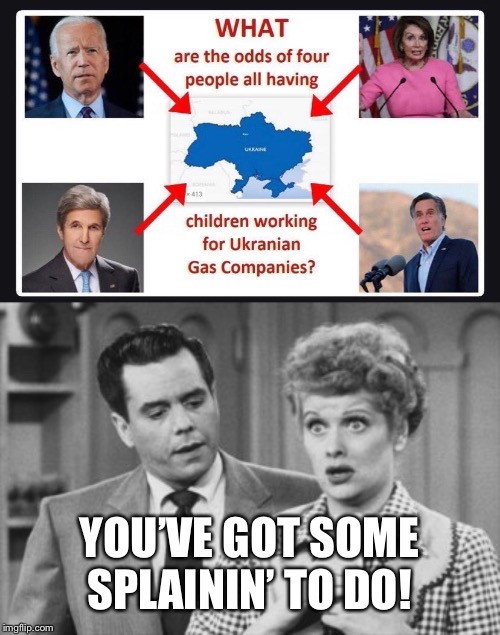 What an amazing coincidence! | YOU’VE GOT SOME SPLAININ’ TO DO! | image tagged in i love lucy ricky,lock him up,lock her up,maga,nancy pelosi is crazy,trump 2020 | made w/ Imgflip meme maker