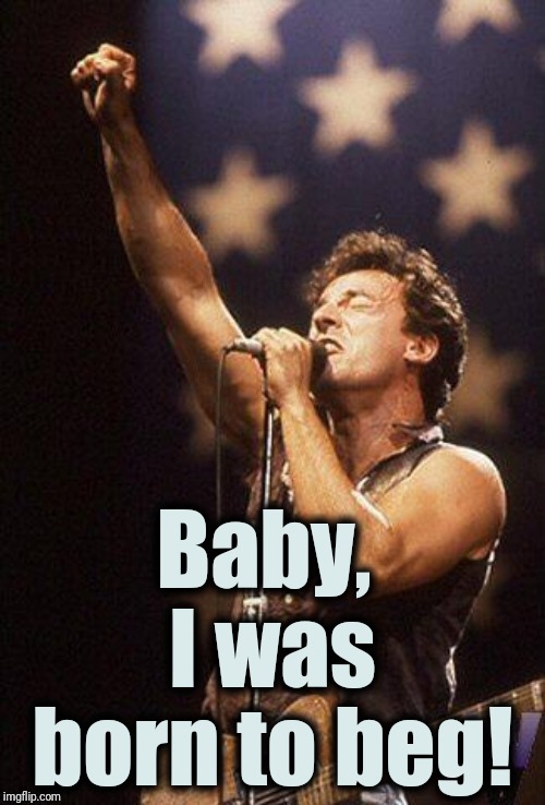 Bruce Springsteen (Born To Run) | Baby,  I was born to beg! | image tagged in bruce springsteen,begging,lol | made w/ Imgflip meme maker