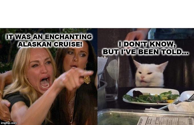 Woman Yelling At Cat | IT WAS AN ENCHANTING 
      ALASKAN CRUISE! I DON'T KNOW, 
BUT I'VE BEEN TOLD... | image tagged in memes,woman yelling at cat | made w/ Imgflip meme maker
