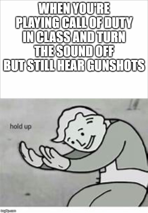 WHEN YOU'RE PLAYING CALL OF DUTY IN CLASS AND TURN THE SOUND OFF BUT STILL HEAR GUNSHOTS | image tagged in fallout hold up | made w/ Imgflip meme maker