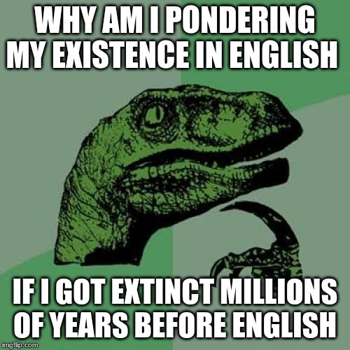 Philosoraptor Meme | WHY AM I PONDERING MY EXISTENCE IN ENGLISH; IF I GOT EXTINCT MILLIONS OF YEARS BEFORE ENGLISH | image tagged in memes,philosoraptor | made w/ Imgflip meme maker