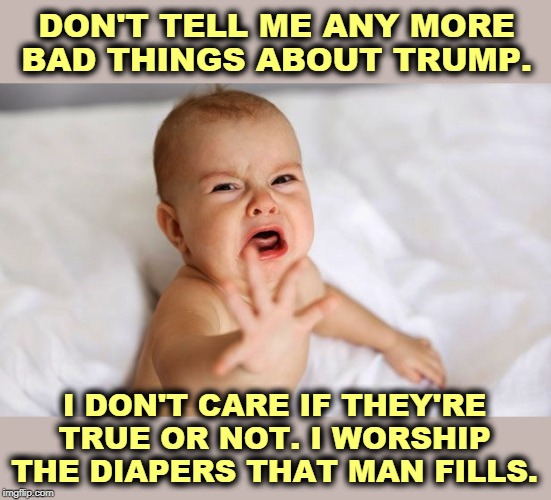 Out of the mouths of babes. | DON'T TELL ME ANY MORE BAD THINGS ABOUT TRUMP. I DON'T CARE IF THEY'RE TRUE OR NOT. I WORSHIP THE DIAPERS THAT MAN FILLS. | image tagged in trump,trump cult weenie,baby,diaper,truth | made w/ Imgflip meme maker