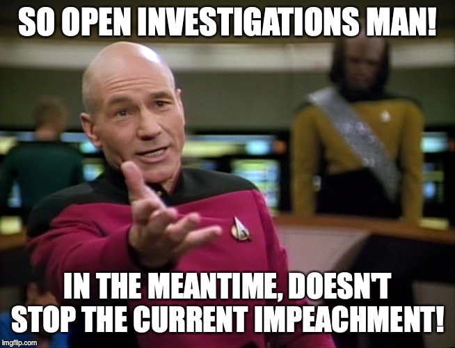 Captain Picard WTF! | SO OPEN INVESTIGATIONS MAN! IN THE MEANTIME, DOESN'T STOP THE CURRENT IMPEACHMENT! | image tagged in captain picard wtf | made w/ Imgflip meme maker