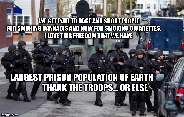 Military Cops | WE GET PAID TO CAGE AND SHOOT PEOPLE FOR SMOKING CANNABIS AND NOW FOR SMOKING CIGARETTES.         
 I LOVE THIS FREEDOM THAT WE HAVE; LARGEST PRISON POPULATION OF EARTH    
               THANK THE TROOPS... OR ELSE | image tagged in military cops | made w/ Imgflip meme maker