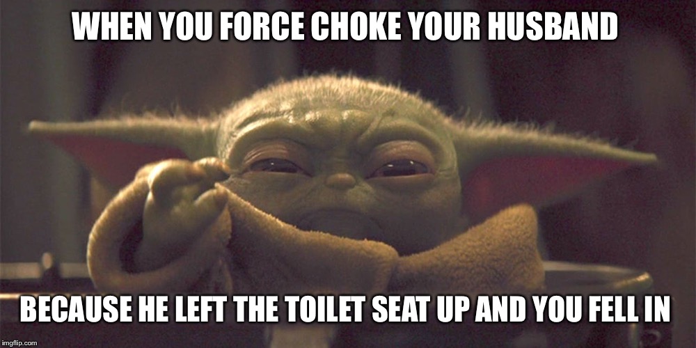 WHEN YOU FORCE CHOKE YOUR HUSBAND; BECAUSE HE LEFT THE TOILET SEAT UP AND YOU FELL IN | made w/ Imgflip meme maker