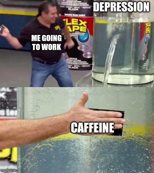 Flex Tape | DEPRESSION; ME GOING TO WORK; CAFFEINE | image tagged in flex tape | made w/ Imgflip meme maker
