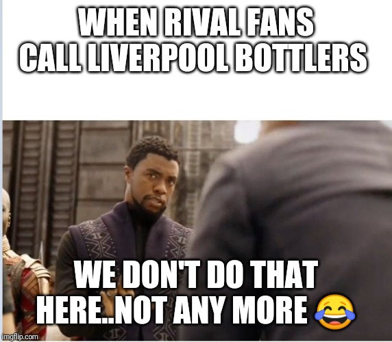 We don't do that here | WHEN RIVAL FANS CALL LIVERPOOL BOTTLERS; WE DON'T DO THAT HERE..NOT ANY MORE 😂 | image tagged in we don't do that here | made w/ Imgflip meme maker