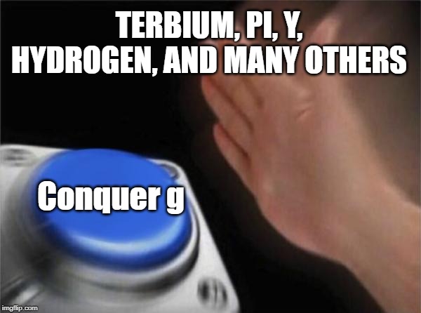 Blank Nut Button Meme | TERBIUM, PI, Y, HYDROGEN, AND MANY OTHERS Conquer g | image tagged in memes,blank nut button | made w/ Imgflip meme maker