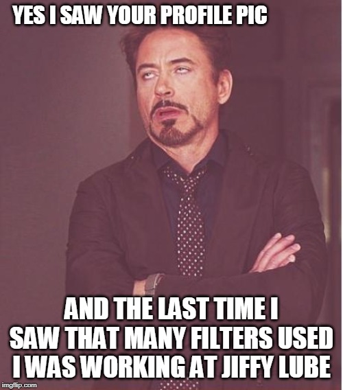 Face You Make Robert Downey Jr Meme | YES I SAW YOUR PROFILE PIC; AND THE LAST TIME I SAW THAT MANY FILTERS USED I WAS WORKING AT JIFFY LUBE | image tagged in memes,face you make robert downey jr | made w/ Imgflip meme maker