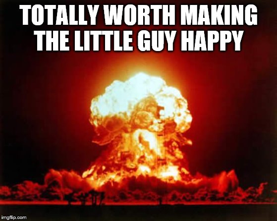 Nuclear Explosion Meme | TOTALLY WORTH MAKING THE LITTLE GUY HAPPY | image tagged in memes,nuclear explosion | made w/ Imgflip meme maker