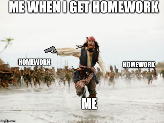 Jack Sparrow Being Chased | ME WHEN I GET HOMEWORK; HOMEWORK; HOMEWORK; ME | image tagged in memes,jack sparrow being chased | made w/ Imgflip meme maker