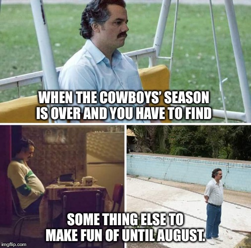 Sad Pablo Escobar | WHEN THE COWBOYS’ SEASON IS OVER AND YOU HAVE TO FIND; SOME THING ELSE TO MAKE FUN OF UNTIL AUGUST. | image tagged in sad pablo escobar | made w/ Imgflip meme maker