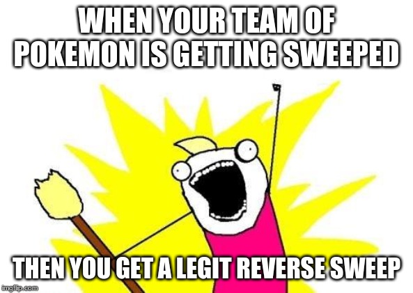 X All The Y Meme | WHEN YOUR TEAM OF POKEMON IS GETTING SWEEPED; THEN YOU GET A LEGIT REVERSE SWEEP | image tagged in memes,x all the y | made w/ Imgflip meme maker