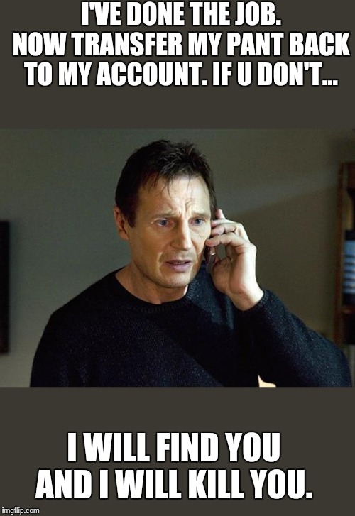 Liam Neeson Taken 2 Meme | I'VE DONE THE JOB. NOW TRANSFER MY PANT BACK TO MY ACCOUNT. IF U DON'T... I WILL FIND YOU AND I WILL KILL YOU. | image tagged in memes,liam neeson taken 2 | made w/ Imgflip meme maker