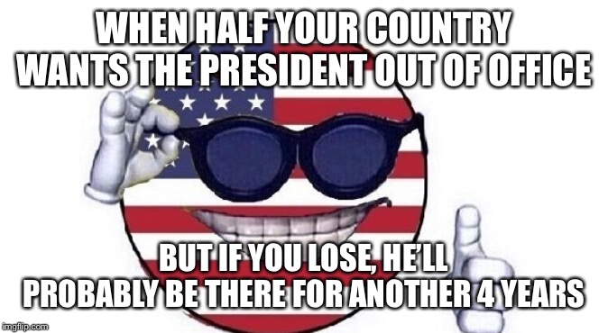 Usa picardia | WHEN HALF YOUR COUNTRY WANTS THE PRESIDENT OUT OF OFFICE; BUT IF YOU LOSE, HE’LL PROBABLY BE THERE FOR ANOTHER 4 YEARS | image tagged in usa picardia | made w/ Imgflip meme maker