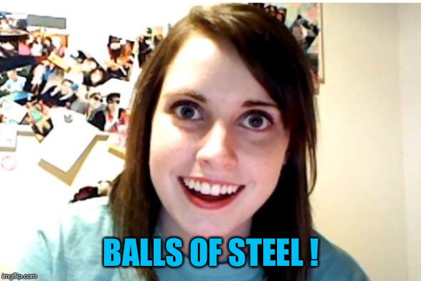 Stalker Girl | BALLS OF STEEL ! | image tagged in stalker girl | made w/ Imgflip meme maker
