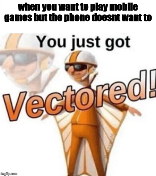 when you want to play mobile games but the phone doesnt want to | image tagged in you just got vectored | made w/ Imgflip meme maker