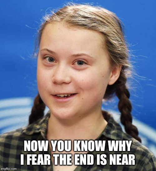 Greta Thunberg | NOW YOU KNOW WHY I FEAR THE END IS NEAR | image tagged in greta thunberg | made w/ Imgflip meme maker