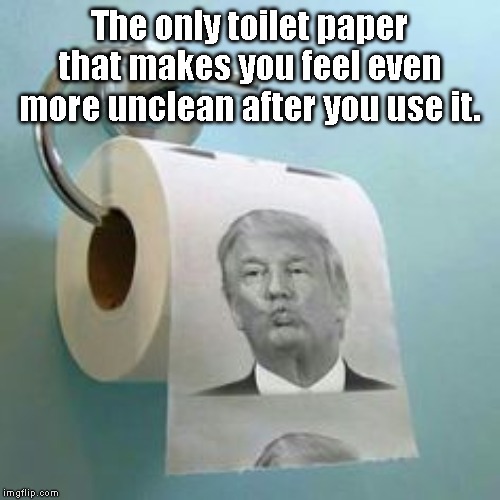 Trump Toilet Paper | The only toilet paper that makes you feel even more unclean after you use it. | image tagged in trump toilet paper | made w/ Imgflip meme maker
