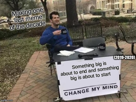 Change My Mind | Making one last meme of the decade; (2019-2020); Something big is about to end and something big is about to start | image tagged in memes,change my mind | made w/ Imgflip meme maker