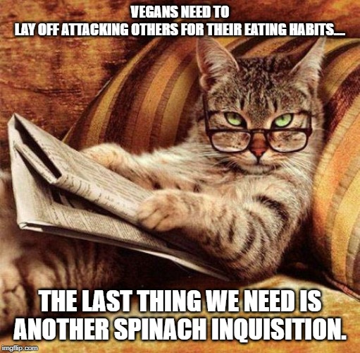vegans are pushy |  VEGANS NEED TO LAY OFF ATTACKING OTHERS FOR THEIR EATING HABITS.... THE LAST THING WE NEED IS ANOTHER SPINACH INQUISITION. | image tagged in smart cat,vegans,bad puns | made w/ Imgflip meme maker
