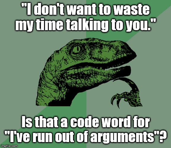 dino think dinossauro pensador | "I don't want to waste my time talking to you."; Is that a code word for "I've run out of arguments"? | image tagged in dino think dinossauro pensador | made w/ Imgflip meme maker