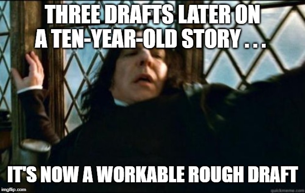 Snape | THREE DRAFTS LATER ON A TEN-YEAR-OLD STORY . . . IT'S NOW A WORKABLE ROUGH DRAFT | image tagged in memes,snape | made w/ Imgflip meme maker