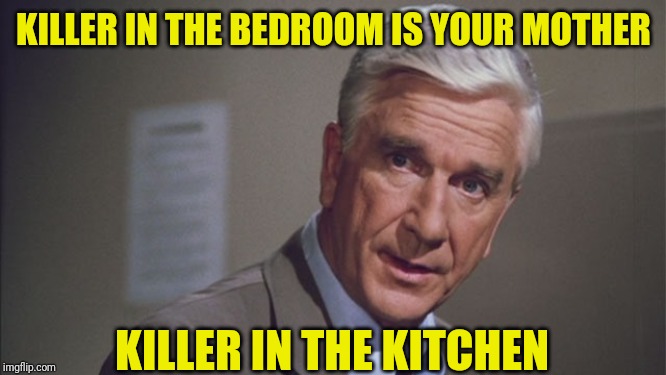 Naked gun | KILLER IN THE BEDROOM IS YOUR MOTHER KILLER IN THE KITCHEN | image tagged in naked gun | made w/ Imgflip meme maker