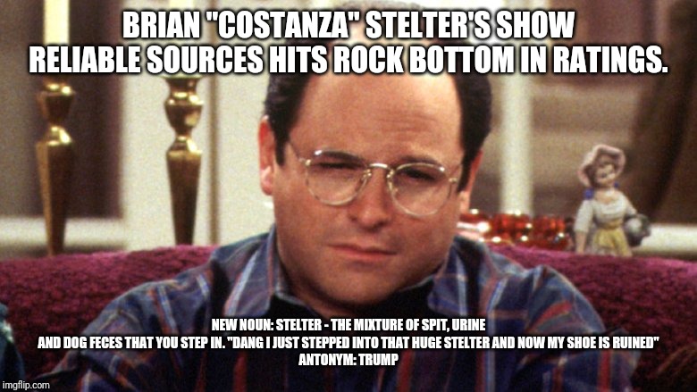 To be Fredo or Stelter or Have an Infection | BRIAN "COSTANZA" STELTER'S SHOW RELIABLE SOURCES HITS ROCK BOTTOM IN RATINGS. NEW NOUN: STELTER - THE MIXTURE OF SPIT, URINE AND DOG FECES THAT YOU STEP IN. "DANG I JUST STEPPED INTO THAT HUGE STELTER AND NOW MY SHOE IS RUINED"
ANTONYM: TRUMP | image tagged in cnn fake news,losers,special kind of stupid,jerk,idiot,maga | made w/ Imgflip meme maker