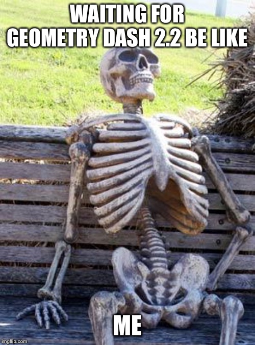 Waiting Skeleton Meme | WAITING FOR GEOMETRY DASH 2.2 BE LIKE; ME | image tagged in memes,waiting skeleton | made w/ Imgflip meme maker