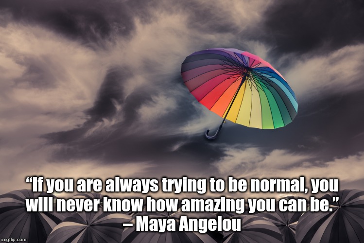 Trying to be Normal | “If you are always trying to be normal, you
will never know how amazing you can be.”

– Maya Angelou | image tagged in quotes,normal,maya angelou | made w/ Imgflip meme maker