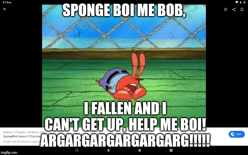 Oh No, What Are We Going To Do?! (sarcasticly) | SPONGE BOI ME BOB, I FALLEN AND I CAN'T GET UP, HELP ME BOI!
ARGARGARGARGARGARG!!!!! | image tagged in mr krabs on floor | made w/ Imgflip meme maker