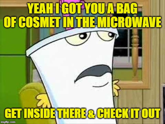 master shake | YEAH I GOT YOU A BAG OF COSMET IN THE MICROWAVE GET INSIDE THERE & CHECK IT OUT | image tagged in master shake | made w/ Imgflip meme maker