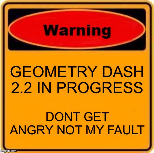 Warning Sign | GEOMETRY DASH 2.2 IN PROGRESS; DONT GET ANGRY NOT MY FAULT | image tagged in memes,warning sign | made w/ Imgflip meme maker