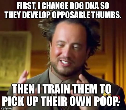 Ancient Aliens Meme | FIRST, I CHANGE DOG DNA SO THEY DEVELOP OPPOSABLE THUMBS. THEN I TRAIN THEM TO PICK UP THEIR OWN POOP. | image tagged in memes,ancient aliens | made w/ Imgflip meme maker