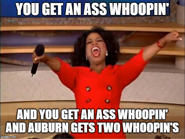 Whoopin | YOU GET AN ASS WHOOPIN'; AND YOU GET AN ASS WHOOPIN' AND AUBURN GETS TWO WHOOPIN'S | image tagged in memes,oprah you get a | made w/ Imgflip meme maker