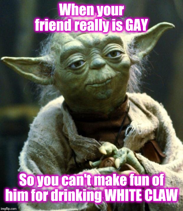Star Wars Yoda | When your friend really is GAY; So you can't make fun of him for drinking WHITE CLAW | image tagged in memes,star wars yoda | made w/ Imgflip meme maker