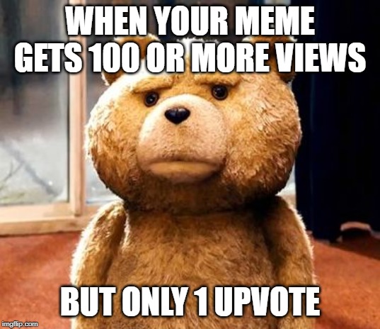 TED | WHEN YOUR MEME GETS 100 OR MORE VIEWS; BUT ONLY 1 UPVOTE | image tagged in memes,ted,funny,funny memes,bear,sad but true | made w/ Imgflip meme maker