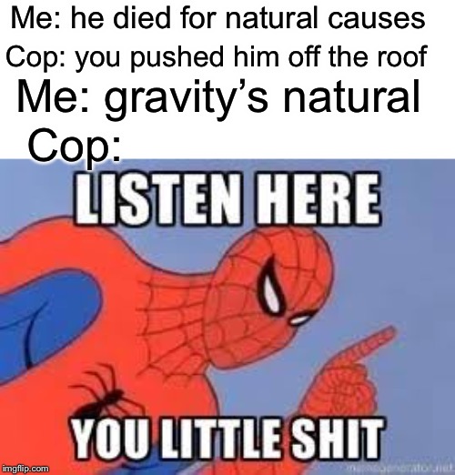 Natural causes | Me: he died for natural causes; Cop: you pushed him off the roof; Me: gravity’s natural; Cop: | image tagged in now listen here you little shit,murder,funny,memes,cops,natural | made w/ Imgflip meme maker