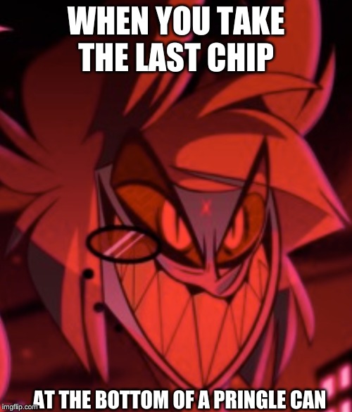 When I feel like being a douche | WHEN YOU TAKE THE LAST CHIP; AT THE BOTTOM OF A PRINGLE CAN | image tagged in alastorbadass,hazbin hotel,shadowbonnie | made w/ Imgflip meme maker