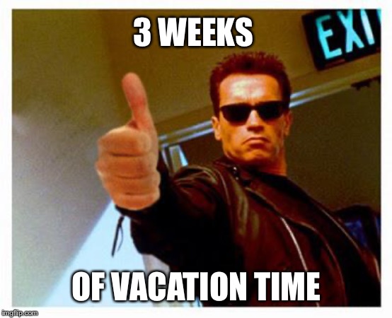 terminator thumbs up | 3 WEEKS OF VACATION TIME | image tagged in terminator thumbs up | made w/ Imgflip meme maker