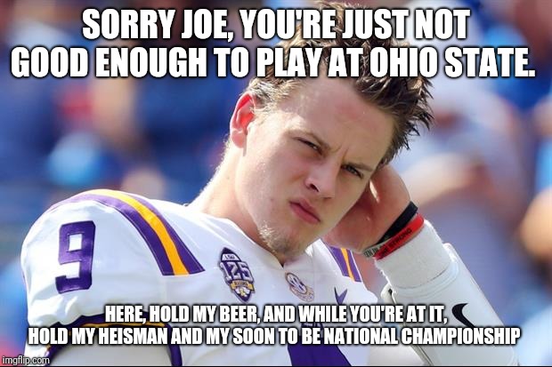 Joe Burrow | SORRY JOE, YOU'RE JUST NOT GOOD ENOUGH TO PLAY AT OHIO STATE. HERE, HOLD MY BEER, AND WHILE YOU'RE AT IT, HOLD MY HEISMAN AND MY SOON TO BE NATIONAL CHAMPIONSHIP | image tagged in joe burrow | made w/ Imgflip meme maker