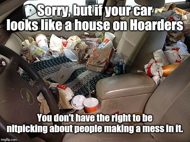 Messy Car | Sorry, but if your car looks like a house on Hoarders; You don't have the right to be nitpicking about people making a mess in it. | image tagged in messy car,memes | made w/ Imgflip meme maker
