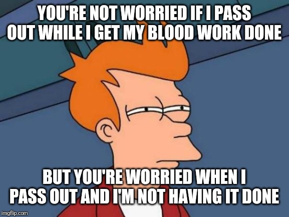 Futurama Fry Meme | YOU'RE NOT WORRIED IF I PASS OUT WHILE I GET MY BLOOD WORK DONE; BUT YOU'RE WORRIED WHEN I PASS OUT AND I'M NOT HAVING IT DONE | image tagged in memes,futurama fry | made w/ Imgflip meme maker